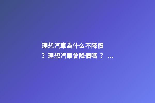 理想汽車為什么不降價？理想汽車會降價嗎？？